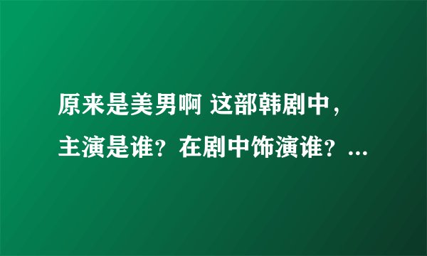 原来是美男啊 这部韩剧中，主演是谁？在剧中饰演谁？   希望你们能够准确的回答我！ 有急有！
