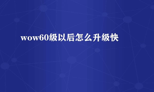 wow60级以后怎么升级快