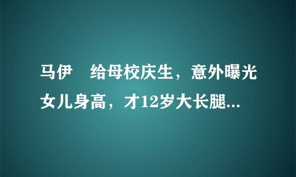 马伊琍给母校庆生，意外曝光女儿身高，才12岁大长腿让人羡慕，你觉得呢？