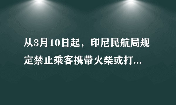 从3月10日起，印尼民航局规定禁止乘客携带火柴或打火机登机