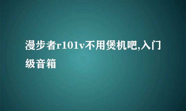 漫步者r101v不用煲机吧,入门级音箱