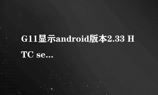 G11显示android版本2.33 HTC sense版本2.1什么意思,还能升级版本么?
