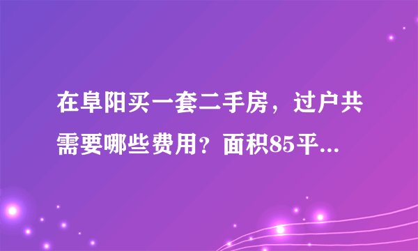 在阜阳买一套二手房，过户共需要哪些费用？面积85平米，产权满五？