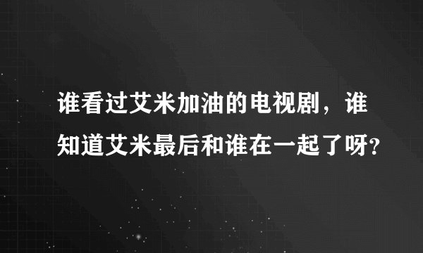 谁看过艾米加油的电视剧，谁知道艾米最后和谁在一起了呀？