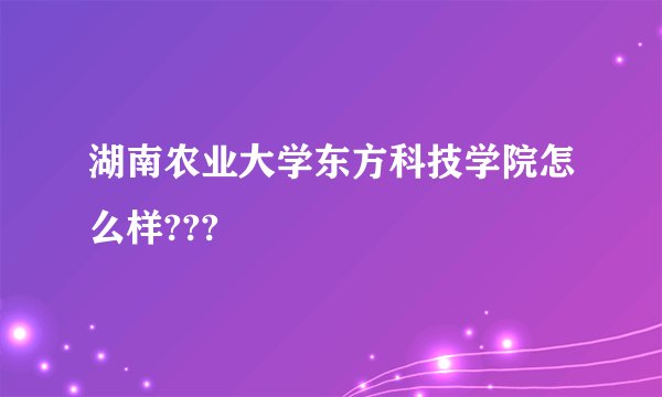 湖南农业大学东方科技学院怎么样???