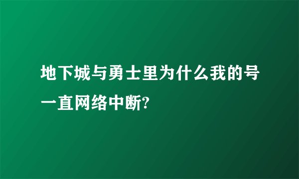 地下城与勇士里为什么我的号一直网络中断?