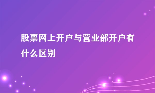 股票网上开户与营业部开户有什么区别