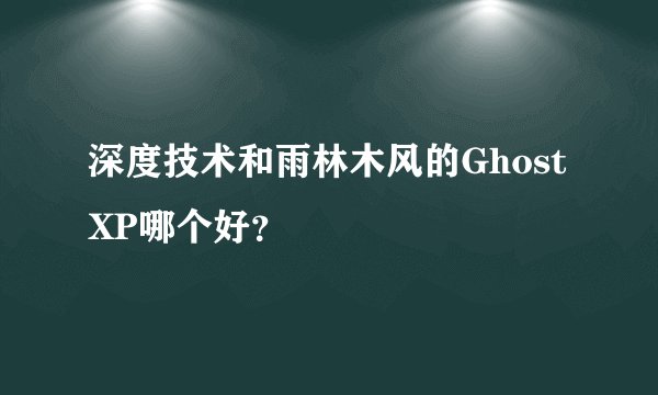 深度技术和雨林木风的Ghost XP哪个好？