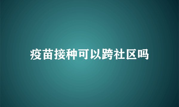 疫苗接种可以跨社区吗