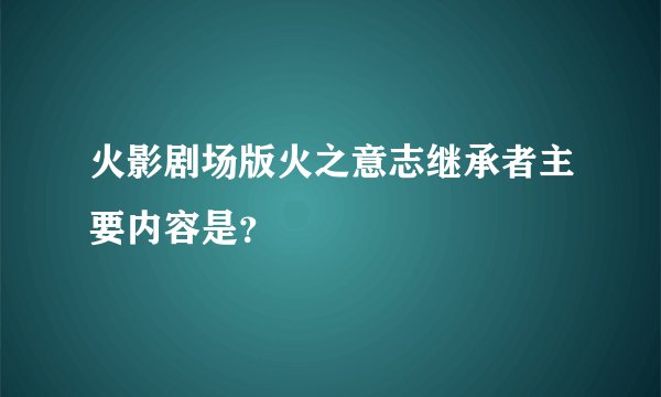 火影剧场版火之意志继承者主要内容是？