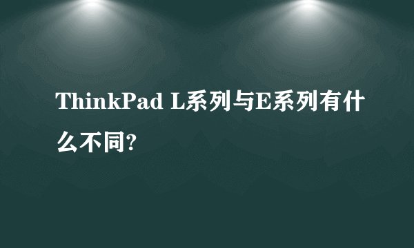 ThinkPad L系列与E系列有什么不同?