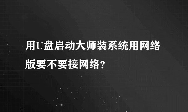 用U盘启动大师装系统用网络版要不要接网络？