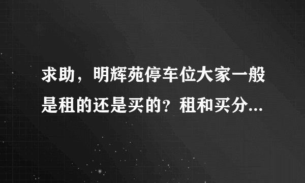 求助,明辉苑停车位大家一般是租的还是买的?租和买分别多少钱?平常去哪看车位信息呀?