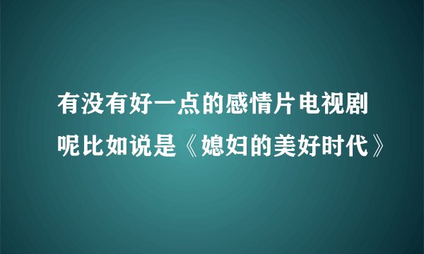 有没有好一点的感情片电视剧呢比如说是《媳妇的美好时代》