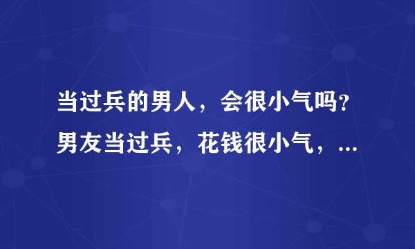 当过兵的男人，会很小气吗？男友当过兵，花钱很小气，而且还经常想我送他东西