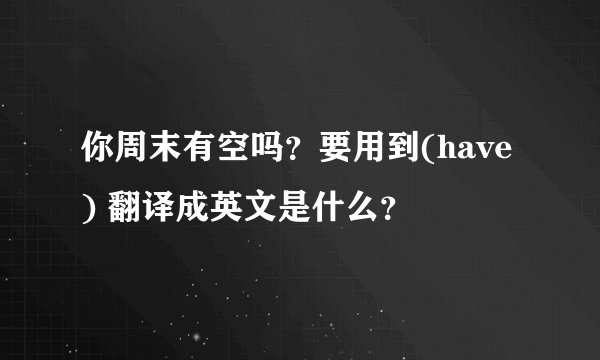 你周末有空吗？要用到(have) 翻译成英文是什么？