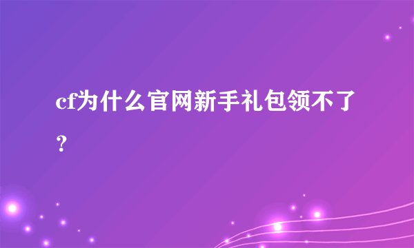 cf为什么官网新手礼包领不了？