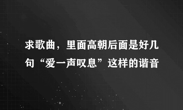 求歌曲，里面高朝后面是好几句“爱一声叹息”这样的谐音