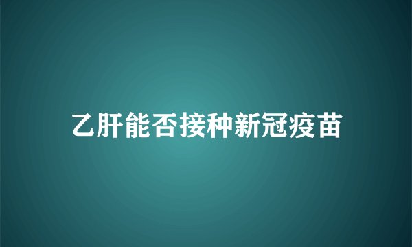 乙肝能否接种新冠疫苗
