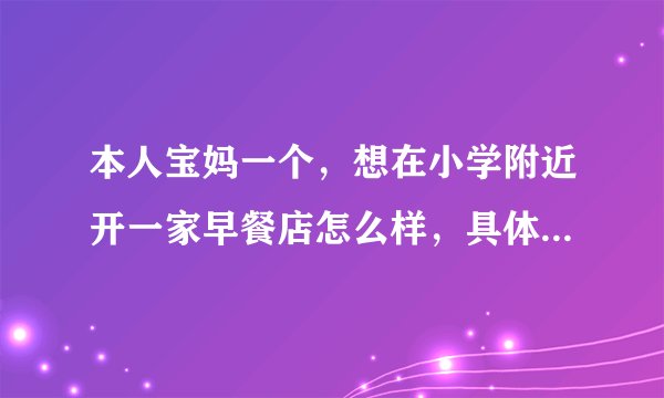 本人宝妈一个，想在小学附近开一家早餐店怎么样，具体卖什么吃的比较好，一个人可以吗？