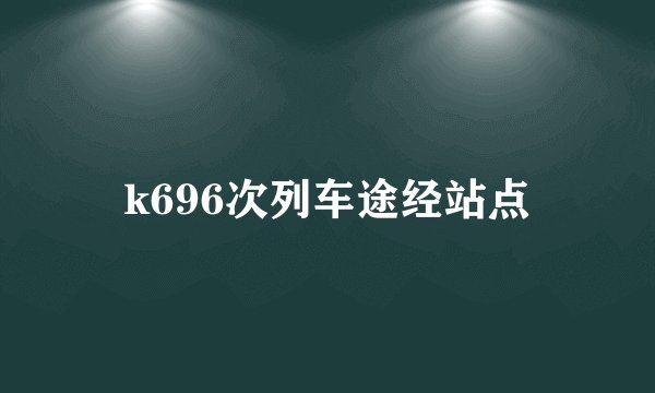 k696次列车途经站点