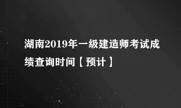 湖南2019年一级建造师考试成绩查询时间【预计】
