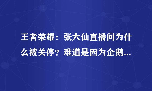 王者荣耀：张大仙直播间为什么被关停？难道是因为企鹅电竞胜诉吗