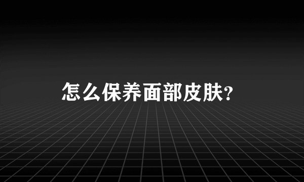 怎么保养面部皮肤？