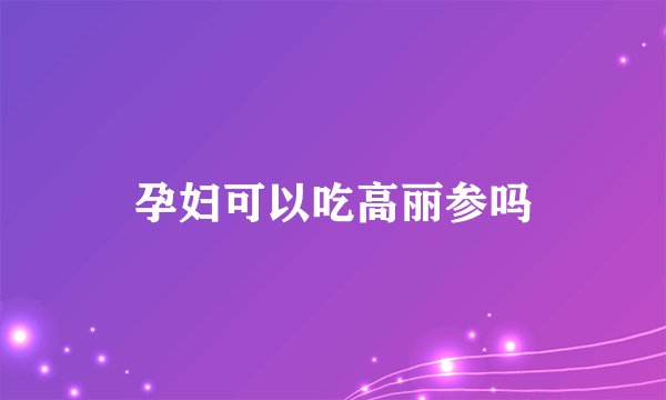 孕妇可以吃高丽参吗