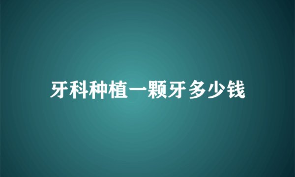 牙科种植一颗牙多少钱