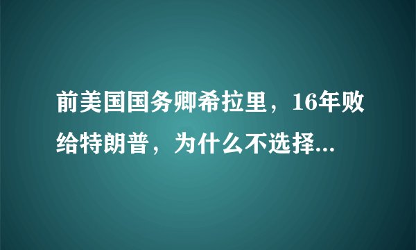 前美国国务卿希拉里,16年败给特朗普,为什么不选择参加2020年大选?