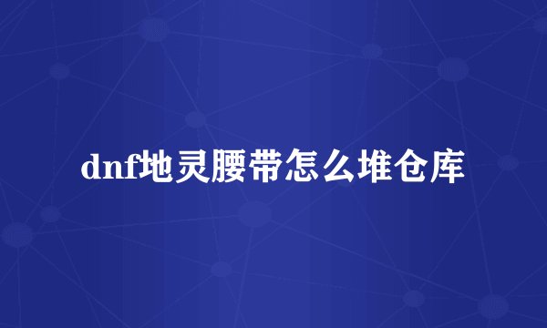dnf地灵腰带怎么堆仓库