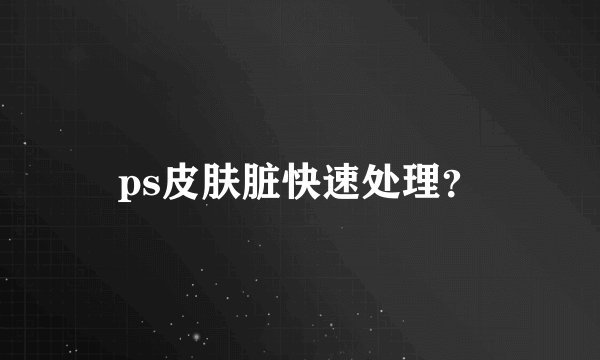ps皮肤脏快速处理？