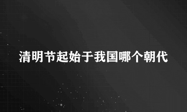 清明节起始于我国哪个朝代