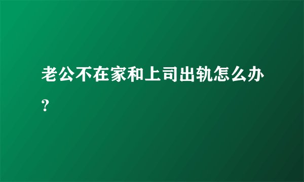 老公不在家和上司出轨怎么办？