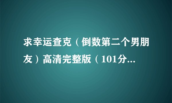 求幸运查克（倒数第二个男朋友）高清完整版（101分钟），最好有英文字幕，谢了*^_^*