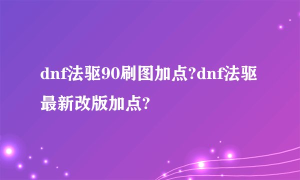 dnf法驱90刷图加点?dnf法驱最新改版加点?