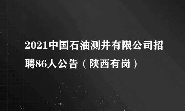 2021中国石油测井有限公司招聘86人公告（陕西有岗）