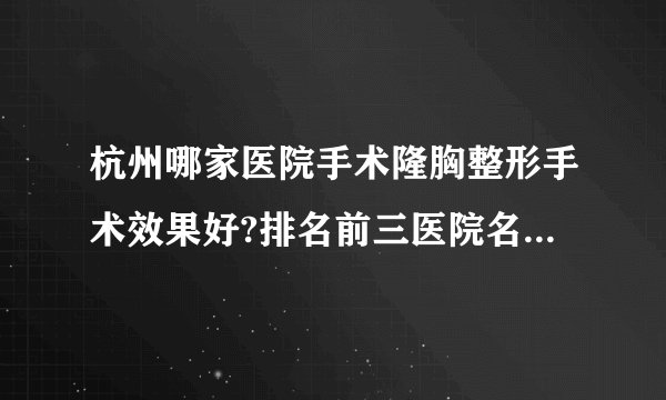 杭州哪家医院手术隆胸整形手术效果好?排名前三医院名单双手奉上!