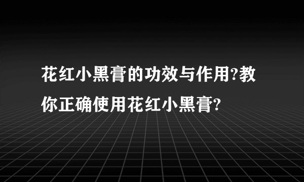 花红小黑膏的功效与作用?教你正确使用花红小黑膏?