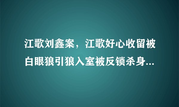 江歌刘鑫案,江歌好心收留被白眼狼引狼入室被反锁杀身之祸,刘鑫属于什么人?刘某应该收到哪些法律制裁?