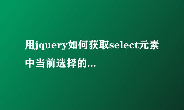 用jquery如何获取select元素中当前选择的文本内容？（而不是选项的值）请问怎么写