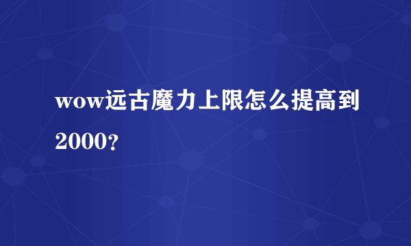 wow远古魔力上限怎么提高到2000？
