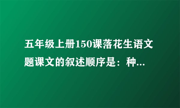 五年级上册150课落花生语文题课文的叙述顺序是：种花生→什么→什么→什么，其中哪几自然段为详写，课文采用了什么的手法，这样是为了什么