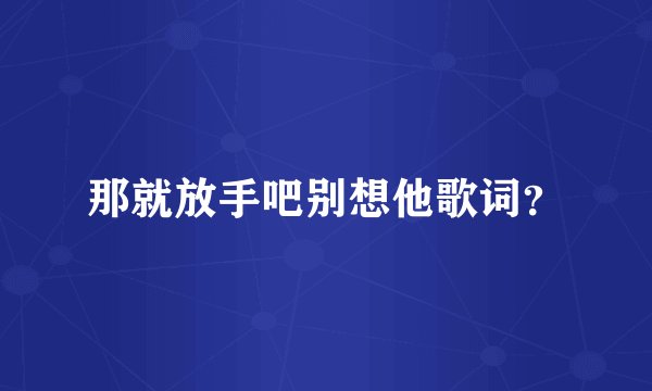 那就放手吧别想他歌词？
