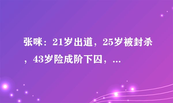 张咪：21岁出道，25岁被封杀，43岁险成阶下囚，51岁癌症晚期