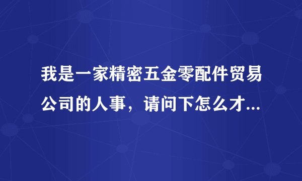 我是一家精密五金零配件贸易公司的人事，请问下怎么才能找到外贸的员工？？太难招了