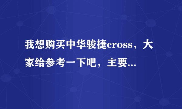 我想购买中华骏捷cross,大家给参考一下吧,主要是发动机和油耗方面,谢谢大家的帮助。