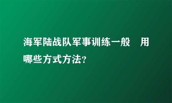 海军陆战队军事训练一般釆用哪些方式方法？