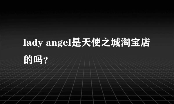 lady angel是天使之城淘宝店的吗？